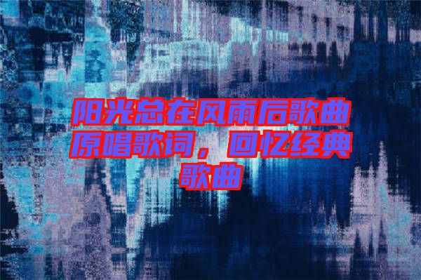 陽光總在風(fēng)雨后歌曲原唱歌詞，回憶經(jīng)典歌曲