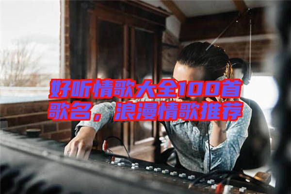 好聽(tīng)情歌大全100首歌名，浪漫情歌推薦