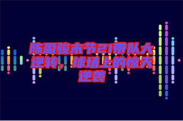 陳盈駿末節(jié)21帶隊大逆轉(zhuǎn)，球場上的驚天逆襲
