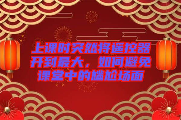 上課時(shí)突然將遙控器開(kāi)到最大，如何避免課堂中的尷尬場(chǎng)面