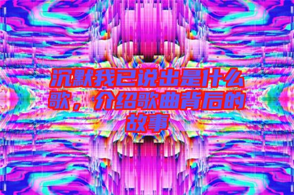 沉默我已說(shuō)出是什么歌，介紹歌曲背后的故事
