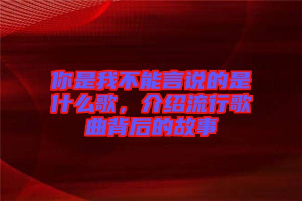 你是我不能言說的是什么歌，介紹流行歌曲背后的故事
