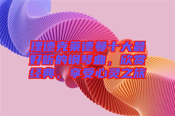 理德克萊德曼十大最好聽的鋼琴曲，欣賞經(jīng)典，享受心靈之旅
