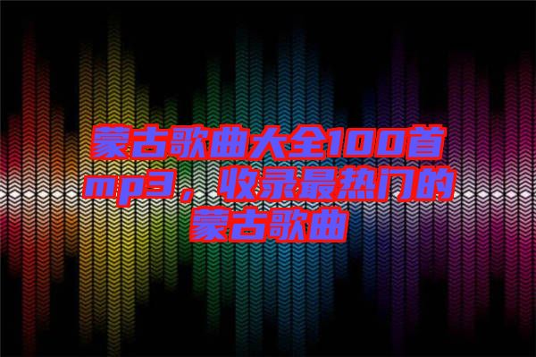 蒙古歌曲大全100首mp3，收錄最熱門的蒙古歌曲