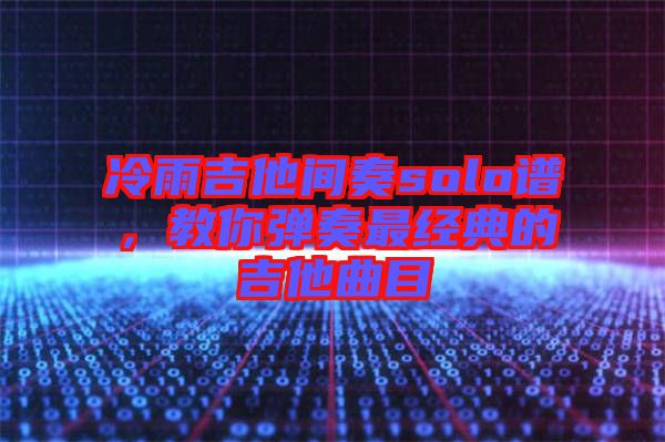 冷雨吉他間奏solo譜，教你彈奏最經(jīng)典的吉他曲目