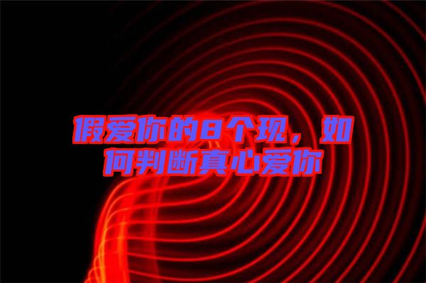 假愛(ài)你的8個(gè)現(xiàn)，如何判斷真心愛(ài)你