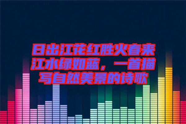 日出江花紅勝火春來(lái)江水綠如藍(lán)，一首描寫自然美景的詩(shī)歌