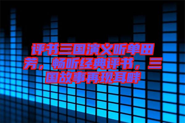 評(píng)書三國(guó)演義聽單田芳，暢聽經(jīng)典評(píng)書，三國(guó)故事再現(xiàn)耳畔