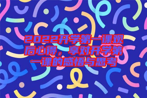 2022開學(xué)第一課觀后心得，享對開學(xué)第一課的感悟與思考