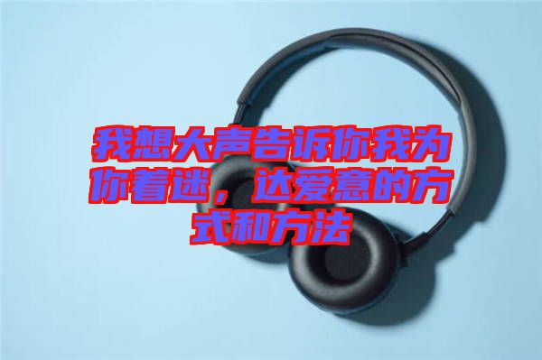 我想大聲告訴你我為你著迷，達愛意的方式和方法