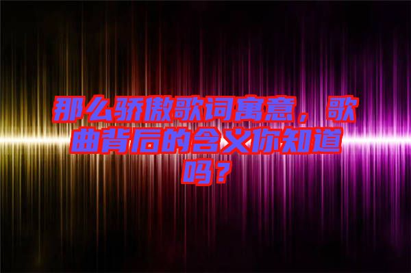 那么驕傲歌詞寓意，歌曲背后的含義你知道嗎？