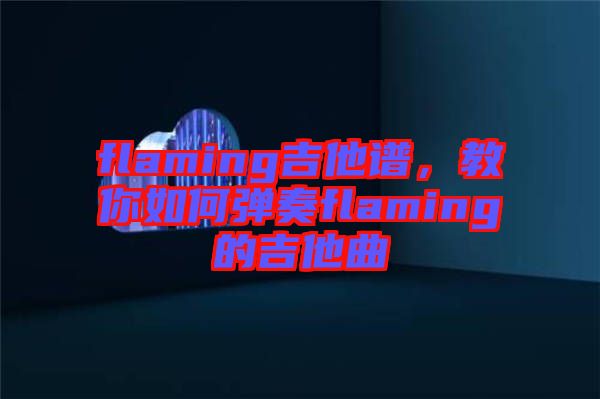 flaming吉他譜，教你如何彈奏flaming的吉他曲