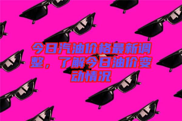 今日汽油價格最新調整，了解今日油價變動情況