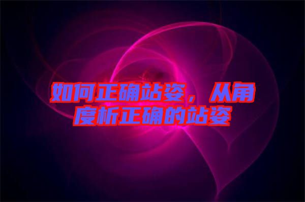 如何正確站姿，從角度析正確的站姿