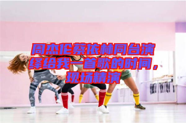 周杰倫蔡依林同臺(tái)演繹給我一首歌的時(shí)間，現(xiàn)場(chǎng)精演