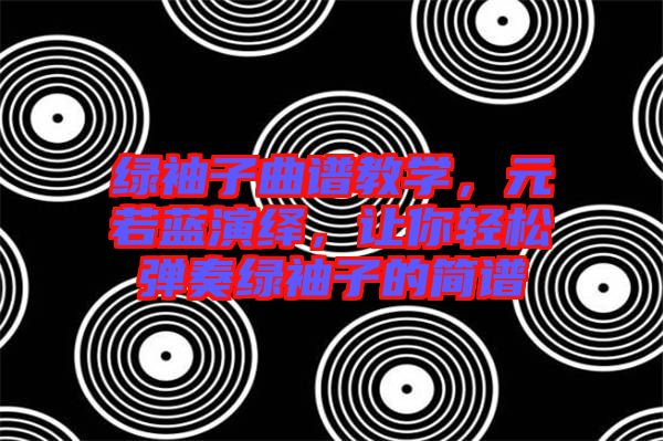 綠袖子曲譜教學(xué)，元若藍(lán)演繹，讓你輕松彈奏綠袖子的簡譜
