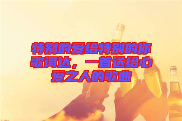 特別的愛(ài)給特別的你歌詞達(dá)，一首送給心愛(ài)之人的歌曲