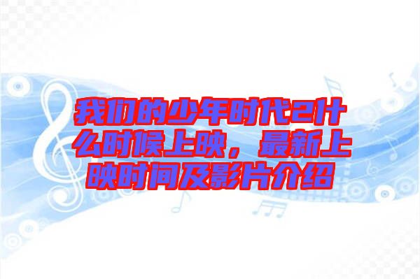 我們的少年時代2什么時候上映，最新上映時間及影片介紹