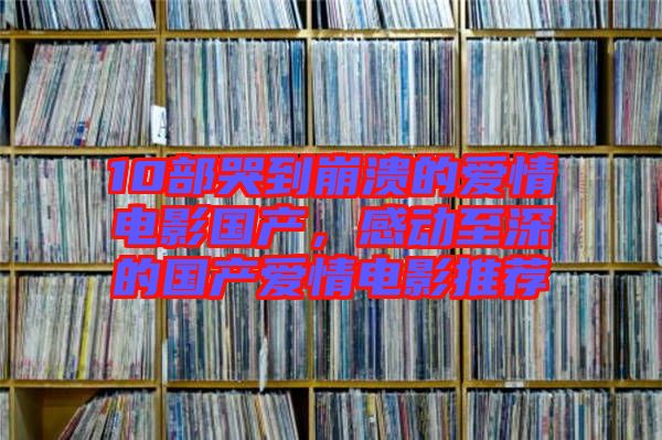 10部哭到崩潰的愛情電影國產(chǎn)，感動(dòng)至深的國產(chǎn)愛情電影推薦