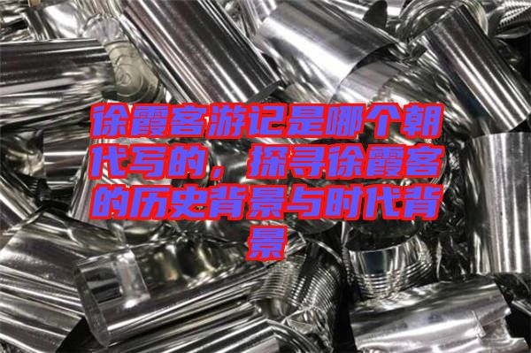 徐霞客游記是哪個朝代寫的，探尋徐霞客的歷史背景與時代背景
