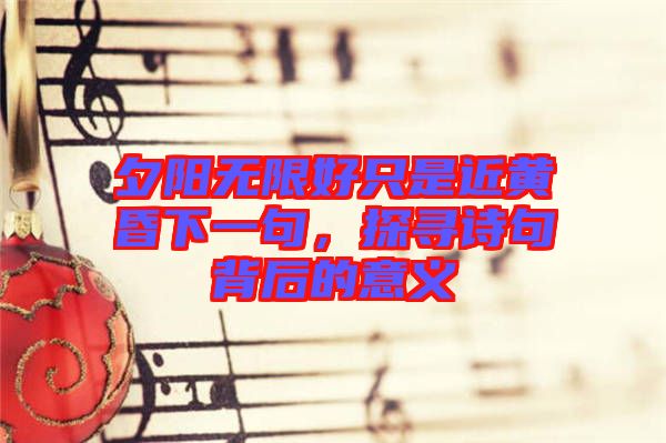夕陽無限好只是近黃昏下一句，探尋詩句背后的意義
