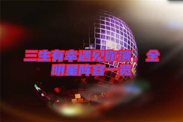 三生有幸遇見你演，全明星陣容一覽