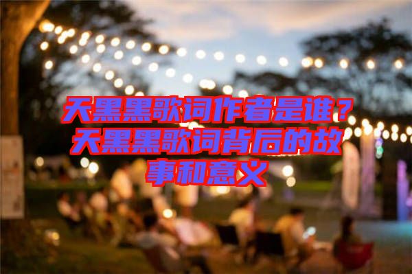天黑黑歌詞作者是誰？天黑黑歌詞背后的故事和意義