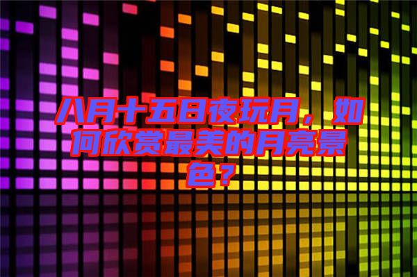 八月十五日夜玩月，如何欣賞最美的月亮景色？