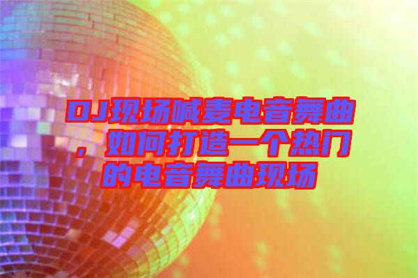 DJ現(xiàn)場(chǎng)喊麥電音舞曲，如何打造一個(gè)熱門的電音舞曲現(xiàn)場(chǎng)