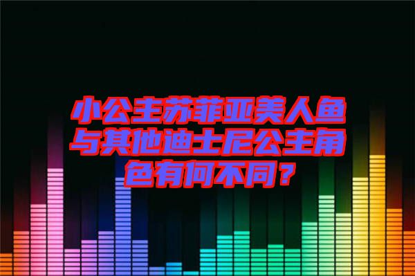 小公主蘇菲亞美人魚與其他迪士尼公主角色有何不同？