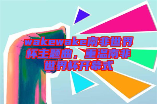 wakewake南非世界杯主題曲，重溫南非世界杯開幕式