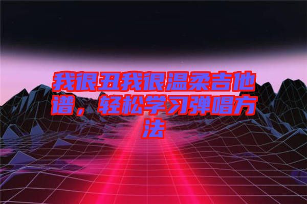 我很丑我很溫柔吉他譜，輕松學(xué)習(xí)彈唱方法