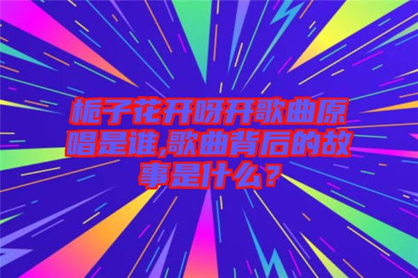 梔子花開呀開歌曲原唱是誰(shuí),歌曲背后的故事是什么？