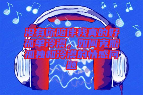沒有你陪伴我真的好孤單冷漠，如何克服孤獨和冷漠的情感問題