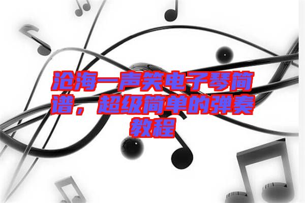 滄海一聲笑電子琴簡譜，超級簡單的彈奏教程