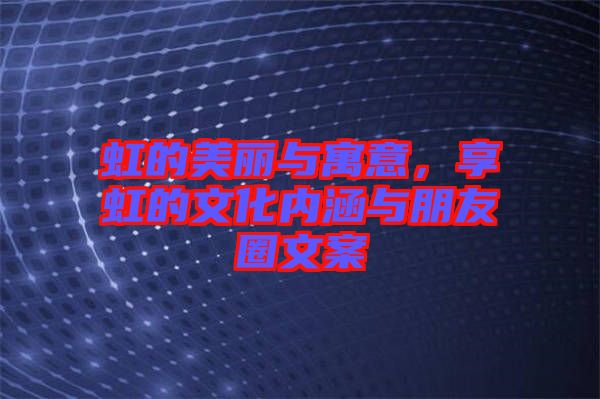 虹的美麗與寓意，享虹的文化內(nèi)涵與朋友圈文案