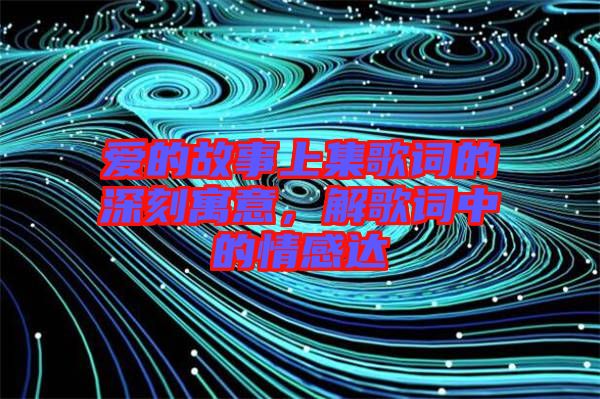 愛的故事上集歌詞的深刻寓意，解歌詞中的情感達