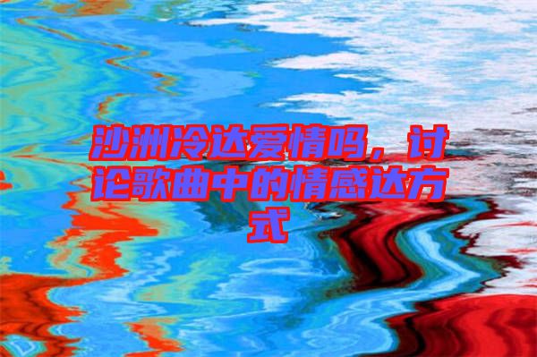沙洲冷達(dá)愛情嗎，討論歌曲中的情感達(dá)方式