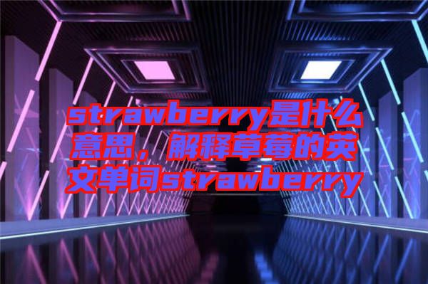 strawberry是什么意思，解釋草莓的英文單詞strawberry