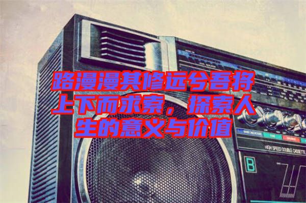 路漫漫其修遠(yuǎn)兮吾將上下而求索，探索人生的意義與價(jià)值