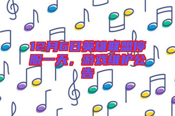 12月6日英雄聯(lián)盟停服一天，游戲維護(hù)公告