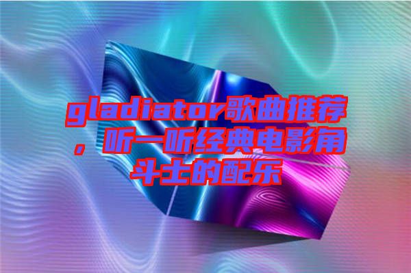 gladiator歌曲推薦，聽一聽經(jīng)典電影角斗士的配樂