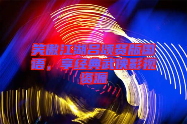 笑傲江湖呂頌賢版國語，享經(jīng)典武俠影視資源