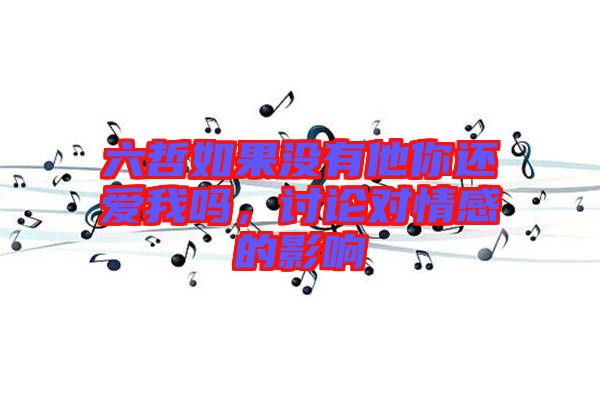六哲如果沒(méi)有他你還愛(ài)我嗎，討論對(duì)情感的影響