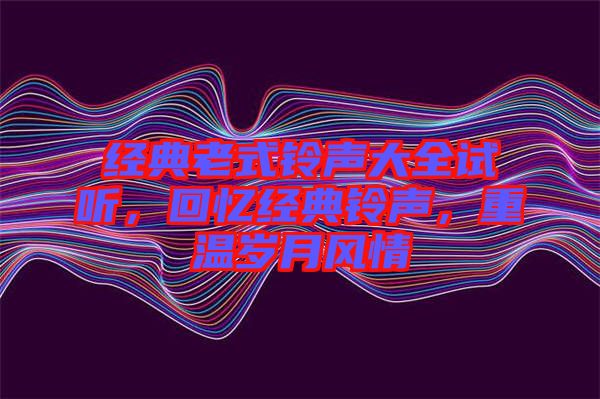 經(jīng)典老式鈴聲大全試聽，回憶經(jīng)典鈴聲，重溫歲月風(fēng)情