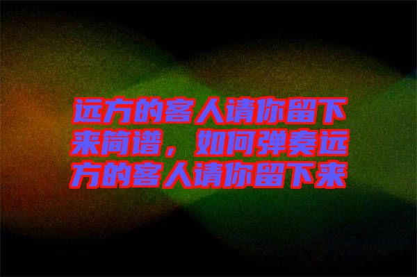 遠(yuǎn)方的客人請你留下來簡譜，如何彈奏遠(yuǎn)方的客人請你留下來