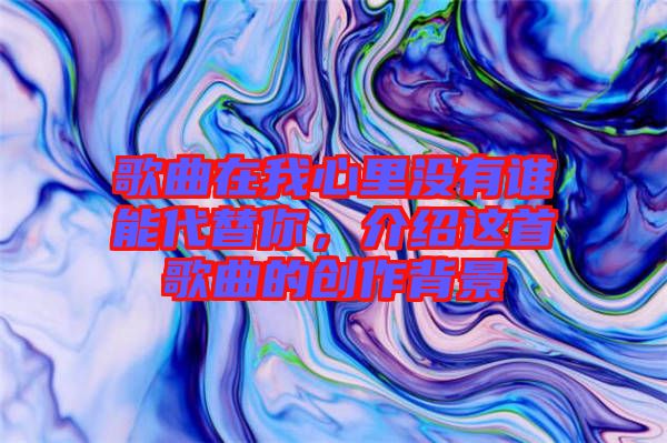 歌曲在我心里沒有誰能代替你，介紹這首歌曲的創(chuàng)作背景