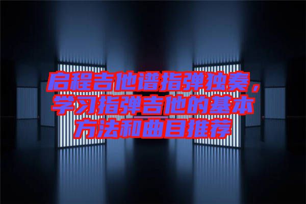 啟程吉他譜指彈獨(dú)奏，學(xué)習(xí)指彈吉他的基本方法和曲目推薦