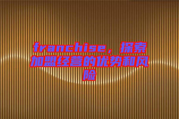 franchise，探索加盟經(jīng)營的優(yōu)勢和風險