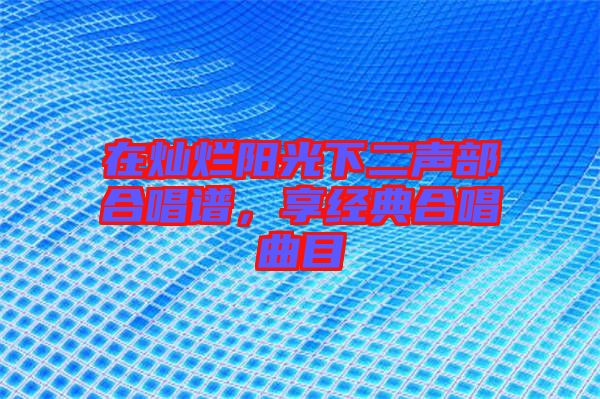 在燦爛陽(yáng)光下二聲部合唱譜，享經(jīng)典合唱曲目